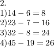 2. \\ 1)14 - 6 = 8 \\ 2)2 3 - 7 = 16 \\3) 32 - 8 = 24 \\ 4)45 - 19 = 26