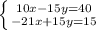 \left \{ {{10x-15y=40} \atop {-21x+15y=15}} \right.