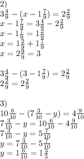 2)\\ 3 \frac{4}{9} -(x-1\frac{7}{9} )=2\frac{2}{9} \\ x-1\frac{7}{9} =3\frac{4}{9} -2\frac{2}{9} \\ x-1\frac{7}{9} =1\frac{2}{9} \\ x=1\frac{2}{9} +1\frac{7}{9} \\ x=2\frac{9}{9} =3\\ \\ 3\frac{4}{9} -(3-1\frac{7}{9} )=2\frac{2}{9} \\ 2\frac{2}{9} =2\frac{2}{9} \\ \\ 3)\\ 10\frac{6}{10} -(7\frac{3}{10} -y)=4\frac{9}{10} \\ 7\frac{3}{10} -y=10\frac{6}{10} -4\frac{9}{10} \\ 7\frac{3}{10} -y=5\frac{7}{10} \\ y=7\frac{3}{10} -5\frac{7}{10} \\ y=1\frac{6}{10} =1\frac{3}{5} \\ \\