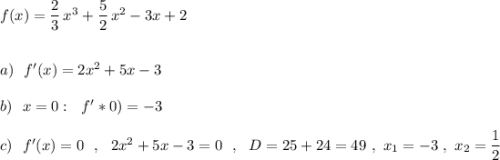 f(x)=\dfrac{2}{3}\, x^3+\dfrac{5}{2}\, x^2-3x+2\\\\\\a)\ \ f'(x)=2x^2+5x-3\\\\b)\ \ x=0:\ \ f'*0)=-3\\\\c)\ \ f'(x)=0\ \ ,\ \ 2x^2+5x-3=0\ \ ,\ \ D=25+24=49\ ,\ x_1=-3\ ,\ x_2=\dfrac{1}{2}