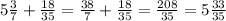 5\frac{3}{7} +\frac{18}{35} =\frac{38}{7} +\frac{18}{35} =\frac{208}{35} =5\frac{33}{35}