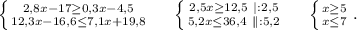 \left \{ {{2,8x-17\geq0,3x-4,5 } \atop {12,3x-16,6\leq 7,1x+19,8}} \right. \ \ \ \ \left \{ {{2,5x\geq12,5\ |:2,5 } \atop {5,2x\leq 36,4\ \|:5,2}} \right. \ \ \ \ \left \{ {{x\geq5 } \atop {x\leq7 }} \right. .