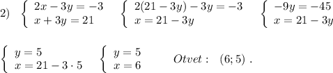 2)\ \ \left\{\begin{array}{l}2x-3y=-3\\x+3y=21\end{array}\right\ \ \left\{\begin{array}{l}2(21-3y)-3y=-3\\x=21-3y\end{array}\right\ \ \left\{\begin{array}{l}-9y=-45\\x=21-3y\end{array}\right\\\\\\\left\{\begin{array}{l}y=5\\x=21-3\cdot 5\end{array}\right\ \ \left\{\begin{array}{ccc}y=5\\x=6\end{array}\right\ \ \ \ \ \ Otvet:\ \ (6;5)\ .