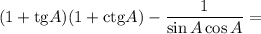 (1 + \mathrm{tg}A) (1 + \mathrm{ctg}A) -\dfrac{1}{\sin A\cos A} =