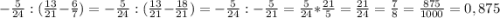 -\frac{5}{24} : (\frac{13}{21} - \frac{6}{7}) = -\frac{5}{24} : (\frac{13}{21} - \frac{18}{21}) = -\frac{5}{24} : - \frac{5}{21} = \frac{5}{24} * \frac{21}{5} = \frac{21}{24} = \frac{7}{8} = \frac{875}{1000} = 0,875