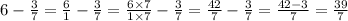 6 - \frac{3}{7} = \frac{6}{1} - \frac{3}{7} = \frac{6 \times 7}{1 \times 7} - \frac{3}{7} = \frac{42}{7} - \frac{3}{7} = \frac{42 - 3}{ 7 } = \frac{39}{7}