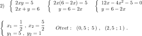 2)\ \ \left\{\begin{array}{l}2xy=5\\2x+y=6\end{array}\right\ \ \left\{\begin{array}{ccc}2x(6-2x)=5\\y=6-2x\end{array}\right\ \ \left\{\begin{array}{l}12x-4x^2-5=0\\y=6-2x\end{array}\right\\\\\\\left\{\begin{array}{l}x_1=\dfrac{1}{2}\ ,\ x_2=\dfrac{5}{2}\\y_1=5\ ,\ y_2=1\end{array}\right\ \ \ \ Otvet:\ \ (0,5\ ;\ 5\, )\ ,\ \ (2,5\ ;\, 1\, )\ .