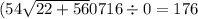 (54 \sqrt{22 + 56} 0716 \div 0 = 176