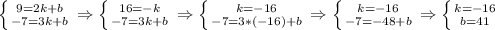 \left \{ {{9=2k+b} \atop {-7=3k+b}} \right. \Rightarrow \left \{ {{16=-k} \atop {-7=3k+b}} \right. \Rightarrow \left \{ {{k=-16} \atop {-7=3*(-16)+b}} \right. \Rightarrow \left \{ {{k=-16} \atop {-7=-48+b}} \right. \Rightarrow \left \{ {{k=-16} \atop {b=41}} \right.