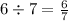 \\ \\6 \div 7 = \frac{6}{7}