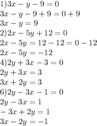 1)3x - y - 9 = 0 \\ 3x - y - 9 + 9 = 0 + 9 \\ 3x - y = 9 \\ 2)2x - 5y + 12 = 0 \\ 2x - 5y = 12 - 12 = 0 - 12 \\ 2x - 5y = - 12 \\ 4)2y + 3x - 3 = 0 \\ 2y + 3x = 3 \\ 3x + 2y = 3 \\ 6)2y - 3x - 1 = 0 \\ 2y - 3x = 1 \\ - 3x + 2y = 1 \\ 3x - 2y = - 1