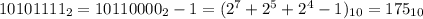 10101111_2 = 10110000_2 - 1 = (2^7 + 2^5 + 2^4 - 1)_{10} = 175_{10}