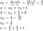 v_{0} =\frac{x_{2}-x_{1} }{t_{2}-t_{1}} =\frac{10-4}{8-3} =\frac{6}{5} \\x=x_{0}+ v_{0} *t\\4=x_{0}+\frac{6}{5}*3\\x_{0}=4-\frac{18}{5} \\x_{0}=\frac{2}{5} \\x=\frac{2}{5}+ \frac{6}{5} *t