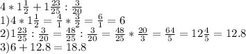 4*1\frac{1}{2} +1\frac{23}{25} :\frac{3}{20} \\1)4*1\frac{1}{2} =\frac{4}{1} *\frac{3}{2} =\frac{6}{1} =6\\2)1\frac{23}{25} :\frac{3}{20} =\frac{48}{25} :\frac{3}{20} =\frac{48}{25} *\frac{20}{3} =\frac{64}{5} =12\frac{4}{5} =12.8\\3)6+12.8=18.8