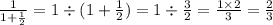 \frac{1}{1 + \frac{1}{2} } = 1 \div (1 + \frac{1}{2} ) = 1 \div \frac{3}{2} = \frac{1 \times 2}{3} = \frac{2}{3}