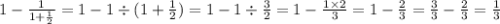 1 - \frac{1}{1 + \frac{1}{2} } = 1 - 1 \div (1 + \frac{1}{2} ) = 1 - 1 \div \frac{3}{2} = 1 - \frac{1 \times 2}{3} = 1 - \frac{2}{3} = \frac{3}{3} - \frac{2}{3} = \frac{1}{3}