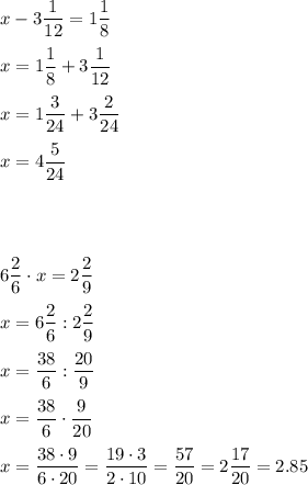 \displaystyle x-3\frac{1}{{12}}=1\frac{1}{8}\\\\x=1\frac{1}{8}+3\frac{1}{{12}}\\\\x=1\frac{3}{{24}}+3\frac{2}{{24}}\\\\x=4\frac{5}{{24}}\\\\\\\\\\6\frac{2}{6}\cdot x=2\frac{2}{9}\\\\x=6\frac{2}{6}:2\frac{2}{9}\\\\x=\frac{{38}}{6}:\frac{{20}}{9}\\\\x=\frac{{38}}{6}\cdot\frac{9}{{20}}\\\\x=\frac{{38\cdot9}}{{6\cdot20}}=\frac{{19\cdot3}}{{2\cdot10}}=\frac{{57}}{{20}}=2\frac{{17}}{{20}}=2.85