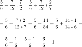 \displaystyle \frac{5}{6}+\frac{7}{12}:\frac{7}{2}=\frac{5}{6}+\frac{7}{12}*\frac{2}{7}=\\\\\\ =\frac{5}{6}+\frac{7*2}{12*7}=\frac{5}{6}+\frac{14}{84}=\frac{5}{6}+\frac{14*1}{14*6}=\\\\ \\=\frac{5}{6}+\frac{1}{6}=\frac{5+1}{6}=\frac{6}{6}=1