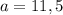 a=11,5