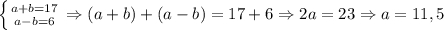 \left \{ {{a+b=17} \atop {a-b=6}} \right. \Rightarrow (a+b)+(a-b)=17+6 \Rightarrow 2a=23 \Rightarrow a=11,5