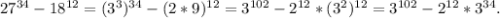 27^{34}-18^{12}=(3^3)^{34}-(2*9)^{12}=3^{102}-2^{12}*(3^2)^{12}=3^{102}-2^{12}*3^{34}.\\