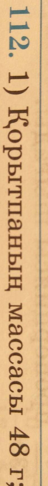 112. Алтын мен күмістің қо орытпа дайындалды. Ондағы ал- тынның массасының күмістің массасына қатына