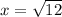 x = \sqrt{12}