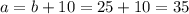 a = b + 10 = 25 + 10 = 35&#10;