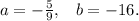 a=-\frac{5}{9},\,\,\,\,\,b=-16.