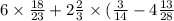 6 \times \frac{18}{23} + 2 \frac{2}{3} \times ( \frac{3}{14} - 4 \frac{13}{28}