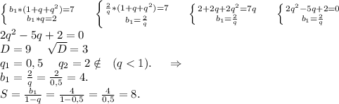 \left \{ {{b_1*(1+q+q^2)=7} \atop {b_1*q=2}} \right. \ \ \ \ \left \{ {{\frac{2}{q} *(1+q+q^2)=7} \atop {b_1=\frac{2}{q} }} \right. \ \ \ \ \left \{ {{2+2q+2q^2=7q} \atop {b_1=\frac{2}{q} }} \right. \ \ \ \ \left \{ {{2q^2-5q+2=0} \atop {b_1=\frac{2}{q} }} \right. \\2q^2-5q+2=0\\D=9\ \ \ \ \sqrt{D}=3 \\q_1=0,5\ \ \ \ q_2=2 \notin\ \ (q