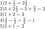 1)2 + \frac{1}{2} = 2 \frac{1}{2} \\ 2)5 \div 2 \frac{1}{2} = 5 \times \frac{2}{5} = 2 \\ 3)1 + 2 = 3 \\ 4) \frac{3}{2} - \frac{1}{2} = \frac{2}{2} = 1 \\ 5)2 \div 1 = 2