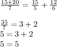 \frac{15 + 20}{7} = \frac{15}{5} + \frac{12}{6}\\\\\frac{35}{7} = 3 + 2\\ 5 = 3 + 2\\5 = 5