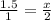 \frac{1.5}{1} = \frac{x}{2}