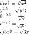 b) x^\frac{2}{3}=\sqrt[3]{x^2};\\ y^{1,5}=\sqrt{y^3} ;\\ 8^{-0,5}=\frac{1}{\sqrt{8} } ;\\c^{-2,5}= \frac{1}{\sqrt[]{c^5} } ;\\c)3x^{\frac{1}{2}}=\sqrt{3x} \\\\