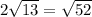 2 \sqrt{13} = \sqrt{52}