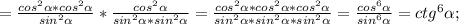 =\frac{cos^{2}\alpha*cos^{2}\alpha}{sin^{2}\alpha}*\frac{cos^{2}\alpha}{sin^{2}\alpha*sin^{2}\alpha}=\frac{cos^{2}\alpha*cos^{2}\alpha*cos^{2}\alpha}{sin^{2}\alpha*sin^{2}\alpha*sin^{2}\alpha}=\frac{cos^{6}\alpha}{sin^{6}\alpha}=ctg^{6}\alpha;