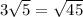 3 \sqrt{5} = \sqrt{45}