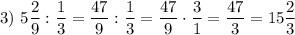 3)~5\dfrac{2}{9} :\dfrac{1}{3} = \dfrac{47}{9} :\dfrac{1}{3} =\dfrac{47}{9} \cdot \dfrac{3}{1}= \dfrac{47}{3} =15\dfrac{2}{3}