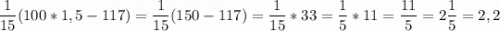 \dfrac{1}{15}(100*1,5-117) = \dfrac{1}{15}(150-117) = \dfrac{1}{15} * 33 = \dfrac{1}{5}*11 = \dfrac{11}{5} = 2\dfrac{1}{5} = 2,2