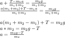 a+\frac{T-m_1a}{m_1+m_2}=\frac{m_2g}{m_1+m_2}\\\frac{a(m_1+m_2)+T-m_1a}{m_1+m_2}= \frac{m_2g}{m_1+m_2}\\\\a(m_1+m_2-m_1)+T=m_2g\\a*m_2=m_2g-T\\a=\frac{m_2g-T}{m_2}