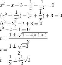 \displaystyle x^2-x+3-\frac1x+\frac1{x^2}=0\\(x^2+\frac1{x^2})-(x+\frac1x)+3=0\\(t^2-2)-t+3=0\\t^2-t+1=0\\t=\frac{1\pm\sqrt{1-4*1*1}}{2}\\t=\frac{1\pm\sqrt{-3}}{2}\\t=\frac12\pm i\frac12\sqrt3