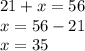 21 + x = 56 \\ x = 56 - 21 \\ x = 35