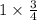 1 \times \frac{3}{4}