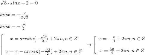 \sqrt{8}\cdot sinx +2=0\\\\sinx=-\frac{2}{2\sqrt{2} } \\\\sinx=-\frac{\sqrt{2}}{2}\\\\\left[\begin{array}{c}x=arcsin(-\frac{\sqrt{2}}{2})+2\pi n, n\in Z &\\x=\pi-arcsin(-\frac{\sqrt{2}}{2})+2\pi n, n\in Z\end{array}\right \rightarrow \left[\begin{array}{c}x=-\frac{\pi}{4} +2\pi n, n\in Z &\\x=\frac{5\pi}{4} +2\pi n, n\in Z\end{array}\right