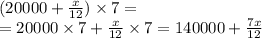 (20000 + \frac{x}{12} ) \times 7 = \\ = 20000 \times 7 + \frac{x}{12} \times 7 = 140000 + \frac{7x}{12}