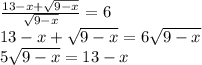 \frac{13-x+\sqrt{9-x}}{\sqrt{9-x}}=6\\13-x+\sqrt{9-x}=6\sqrt{9-x}\\5\sqrt{9-x}=13-x\\