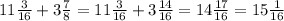 11 \frac{3}{16} + 3 \frac{7}{8} = 11 \frac{3}{16} + 3 \frac{14}{16} = 14\frac{17}{16} = 15 \frac{1}{16}