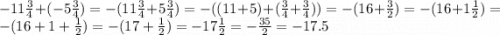 - 11 \frac{3}{4} + ( - 5 \frac{3}{4} ) = - (11 \frac{3}{4} + 5 \frac{3}{4} ) = - ((11 + 5) + ( \frac{3}{4} + \frac{3}{4} )) = - (16 + \frac{3}{2} ) = - (16 + 1 \frac{1}{2} ) = - (16 + 1 + \frac{1}{2} ) = - (17 + \frac{1}{2} ) = - 17 \frac{1}{2} = - \frac{35}{2} = - 17.5