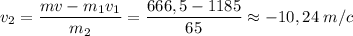 \displaystyle v_{2} =\frac{mv-m_{1}v_{1} }{m_{2} } =\frac{666,5-1185}{65} \approx -10,24\; m/c